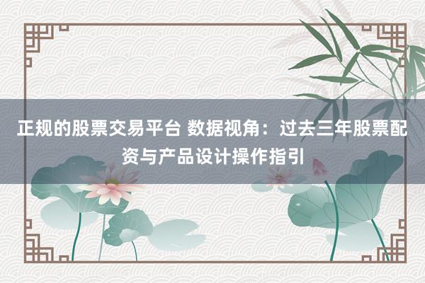 正规的股票交易平台 数据视角：过去三年股票配资与产品设计操作指引