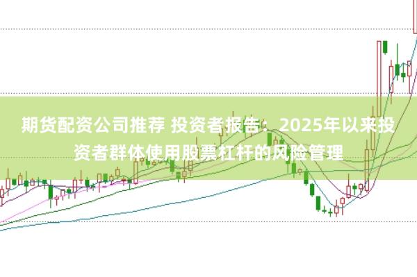 期货配资公司推荐 投资者报告：2025年以来投资者群体使用股票杠杆的风险管理