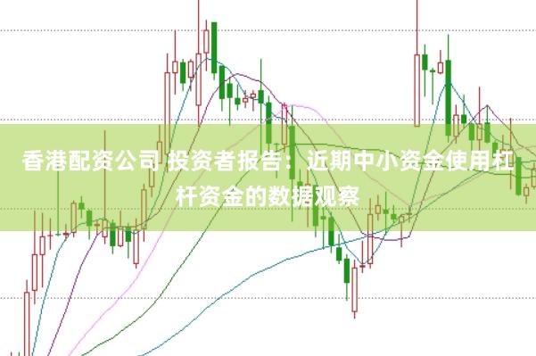 香港配资公司 投资者报告：近期中小资金使用杠杆资金的数据观察