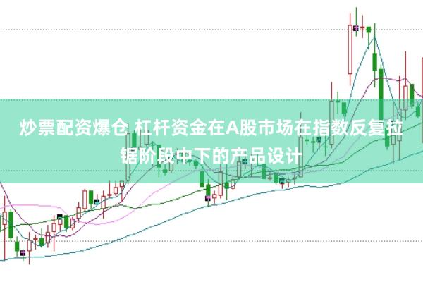 炒票配资爆仓 杠杆资金在A股市场在指数反复拉锯阶段中下的产品设计
