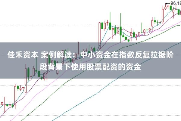 佳禾资本 案例解读：中小资金在指数反复拉锯阶段背景下使用股票配资的资金