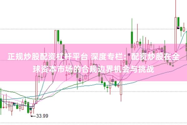 正规炒股配资杠杆平台 深度专栏：配资炒股在全球资本市场的合规边界机会与挑战