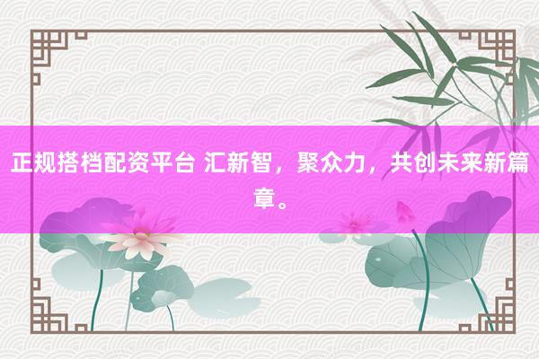正规搭档配资平台 汇新智，聚众力，共创未来新篇章。