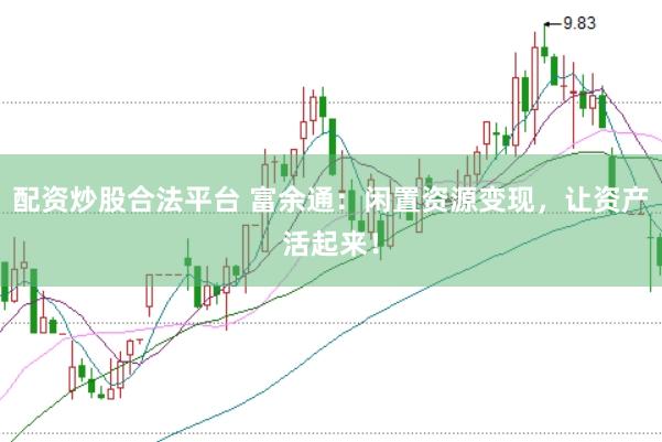 配资炒股合法平台 富余通：闲置资源变现，让资产活起来！