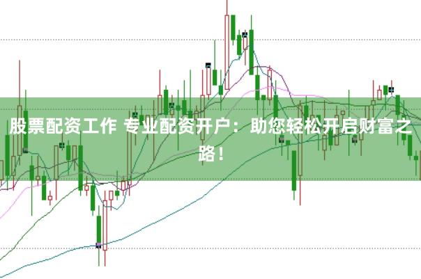 股票配资工作 专业配资开户：助您轻松开启财富之路！