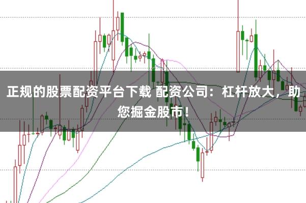 正规的股票配资平台下载 配资公司：杠杆放大，助您掘金股市！