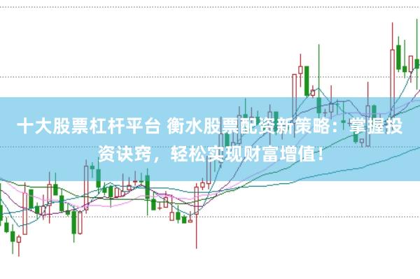 十大股票杠杆平台 衡水股票配资新策略：掌握投资诀窍，轻松实现财富增值！