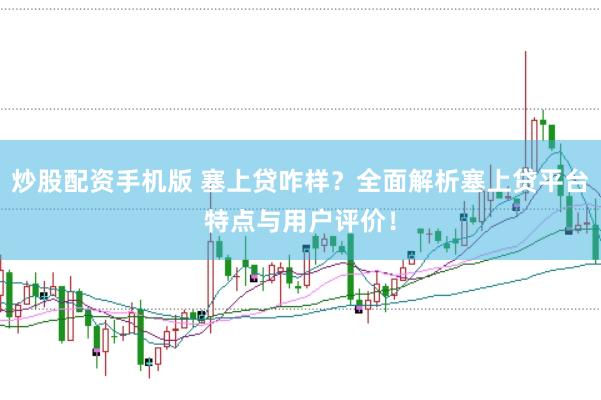 炒股配资手机版 塞上贷咋样？全面解析塞上贷平台特点与用户评价！