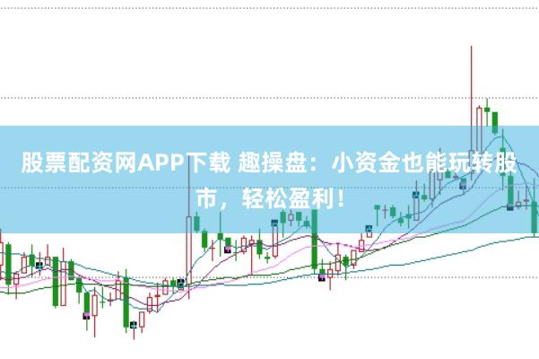 股票配资网APP下载 趣操盘：小资金也能玩转股市，轻松盈利！