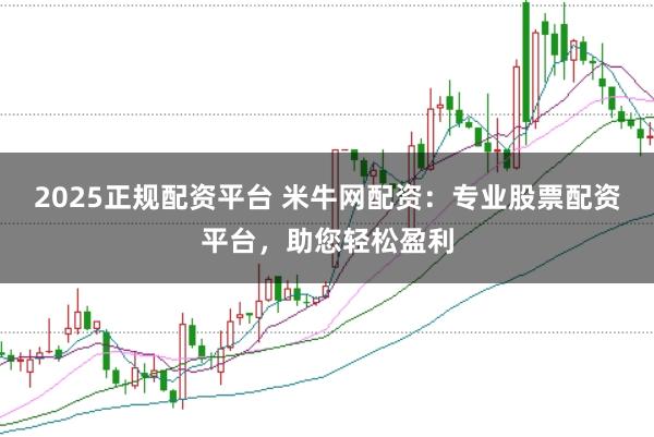 2025正规配资平台 米牛网配资：专业股票配资平台，助您轻松盈利