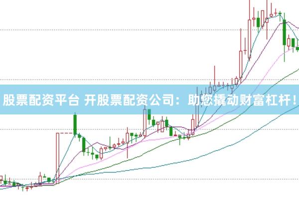 股票配资平台 开股票配资公司：助您撬动财富杠杆！