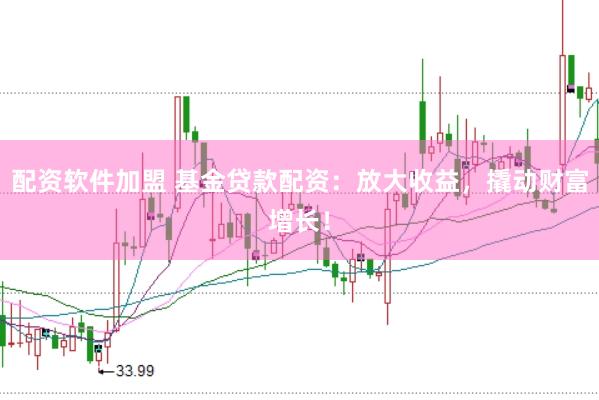 配资软件加盟 基金贷款配资：放大收益，撬动财富增长！