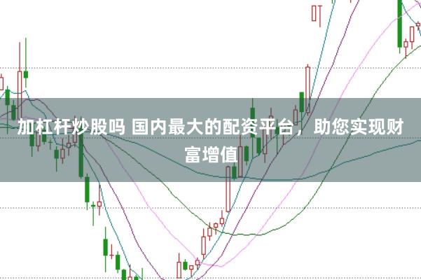 加杠杆炒股吗 国内最大的配资平台，助您实现财富增值