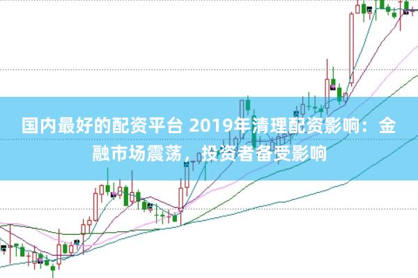 国内最好的配资平台 2019年清理配资影响：金融市场震荡，投资者备受影响
