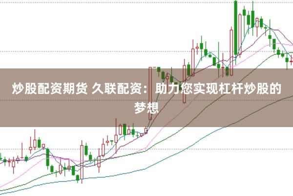 炒股配资期货 久联配资：助力您实现杠杆炒股的梦想