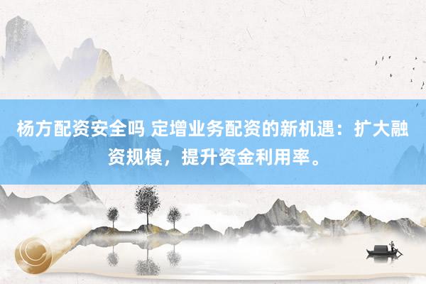 杨方配资安全吗 定增业务配资的新机遇：扩大融资规模，提升资金利用率。