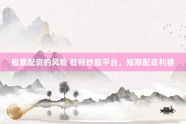 股票配资的风险 杠杆炒股平台，短期配资利器