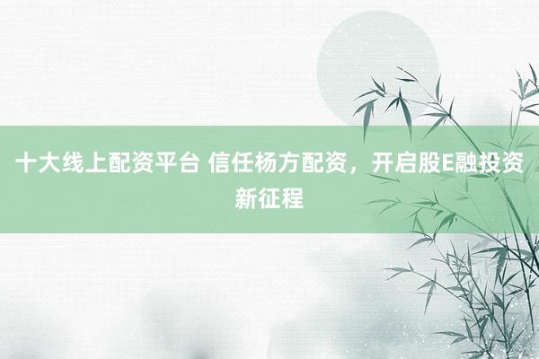 十大线上配资平台 信任杨方配资，开启股E融投资新征程