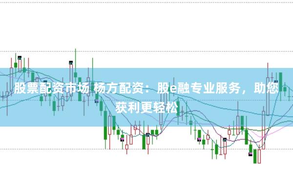 股票配资市场 杨方配资：股e融专业服务，助您获利更轻松