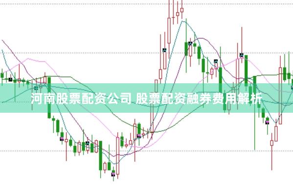 河南股票配资公司 股票配资融券费用解析