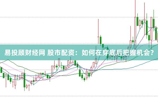 易投顾财经网 股市配资：如何在穿底后把握机会？