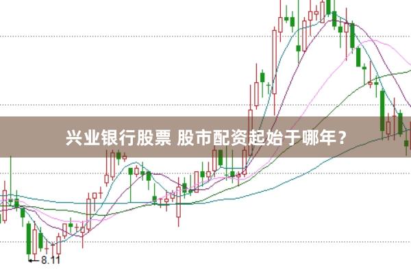 兴业银行股票 股市配资起始于哪年？
