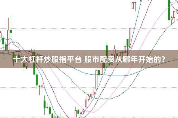 十大杠杆炒股指平台 股市配资从哪年开始的？