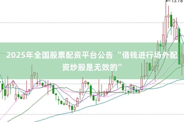 2025年全国股票配资平台公告 “借钱进行场外配资炒股是无效的”