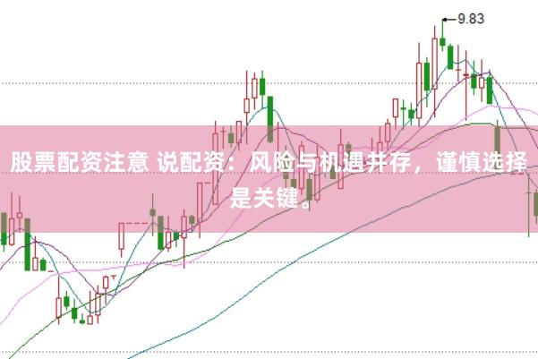股票配资注意 说配资：风险与机遇并存，谨慎选择是关键。