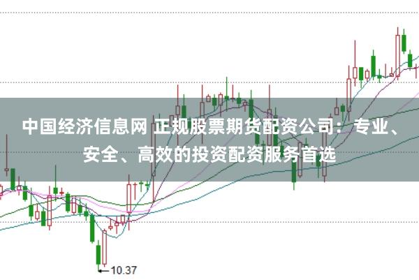 中国经济信息网 正规股票期货配资公司：专业、安全、高效的投资配资服务首选
