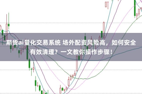 期货ai量化交易系统 场外配资风险高，如何安全有效清理？一文教你操作步骤！