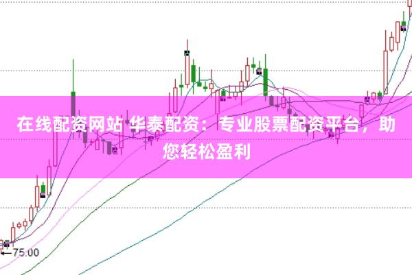 在线配资网站 华泰配资：专业股票配资平台，助您轻松盈利
