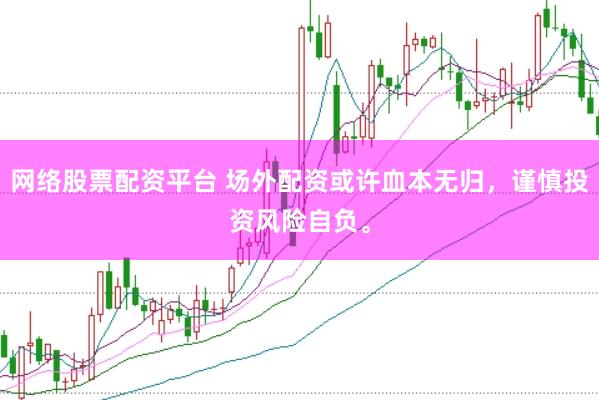 网络股票配资平台 场外配资或许血本无归，谨慎投资风险自负。