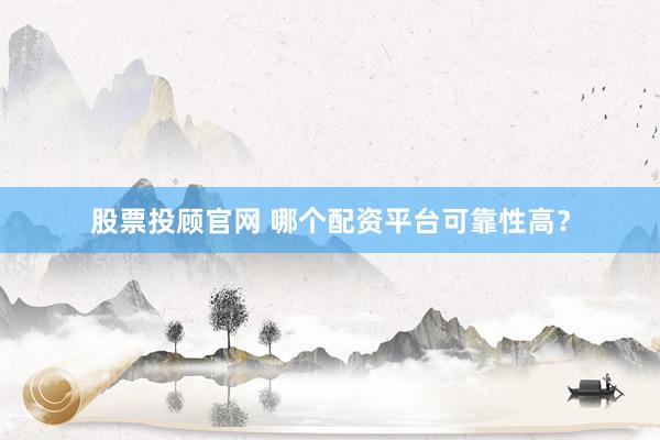 股票投顾官网 哪个配资平台可靠性高？