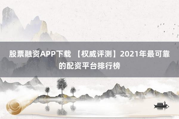 股票融资APP下载 【权威评测】2021年最可靠的配资平台排行榜