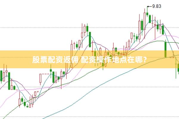 股票配资返佣 配资操作地点在哪？
