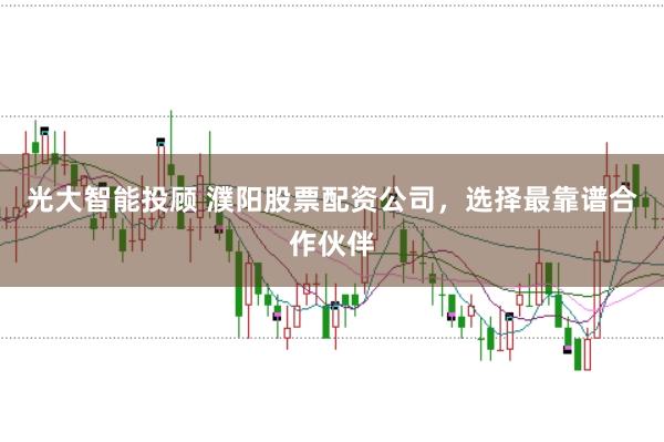 光大智能投顾 濮阳股票配资公司，选择最靠谱合作伙伴