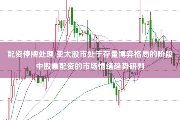 配资停牌处理 亚太股市处于存量博弈格局的阶段中股票配资的市场情绪趋势研判
